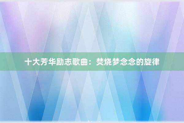 十大芳华励志歌曲：焚烧梦念念的旋律