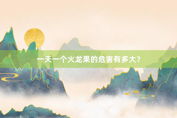 一天一个火龙果的危害有多大？