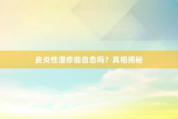 皮炎性湿疹能自愈吗？真相揭秘
