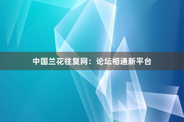 中国兰花往复网：论坛相通新平台