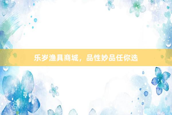 乐岁渔具商城，品性妙品任你选