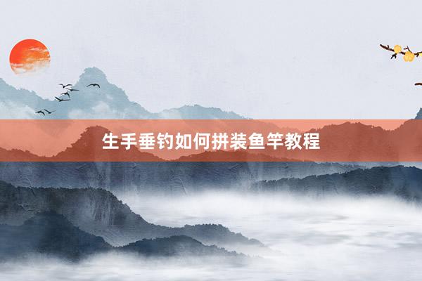 生手垂钓如何拼装鱼竿教程