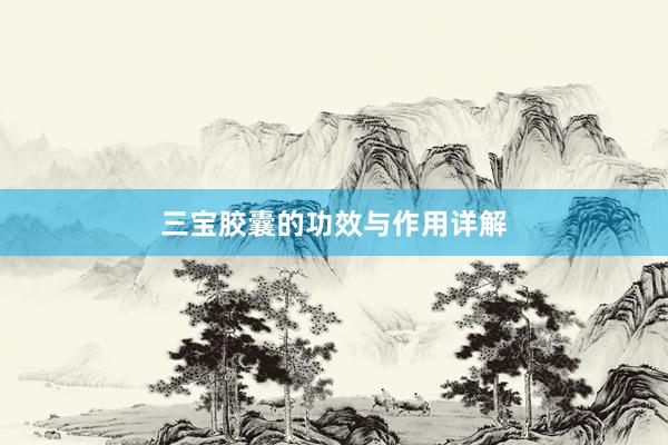 三宝胶囊的功效与作用详解
